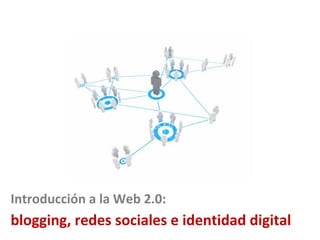 blogging, redes sociales e identidad digital Introducción a la Web 2.0: 
