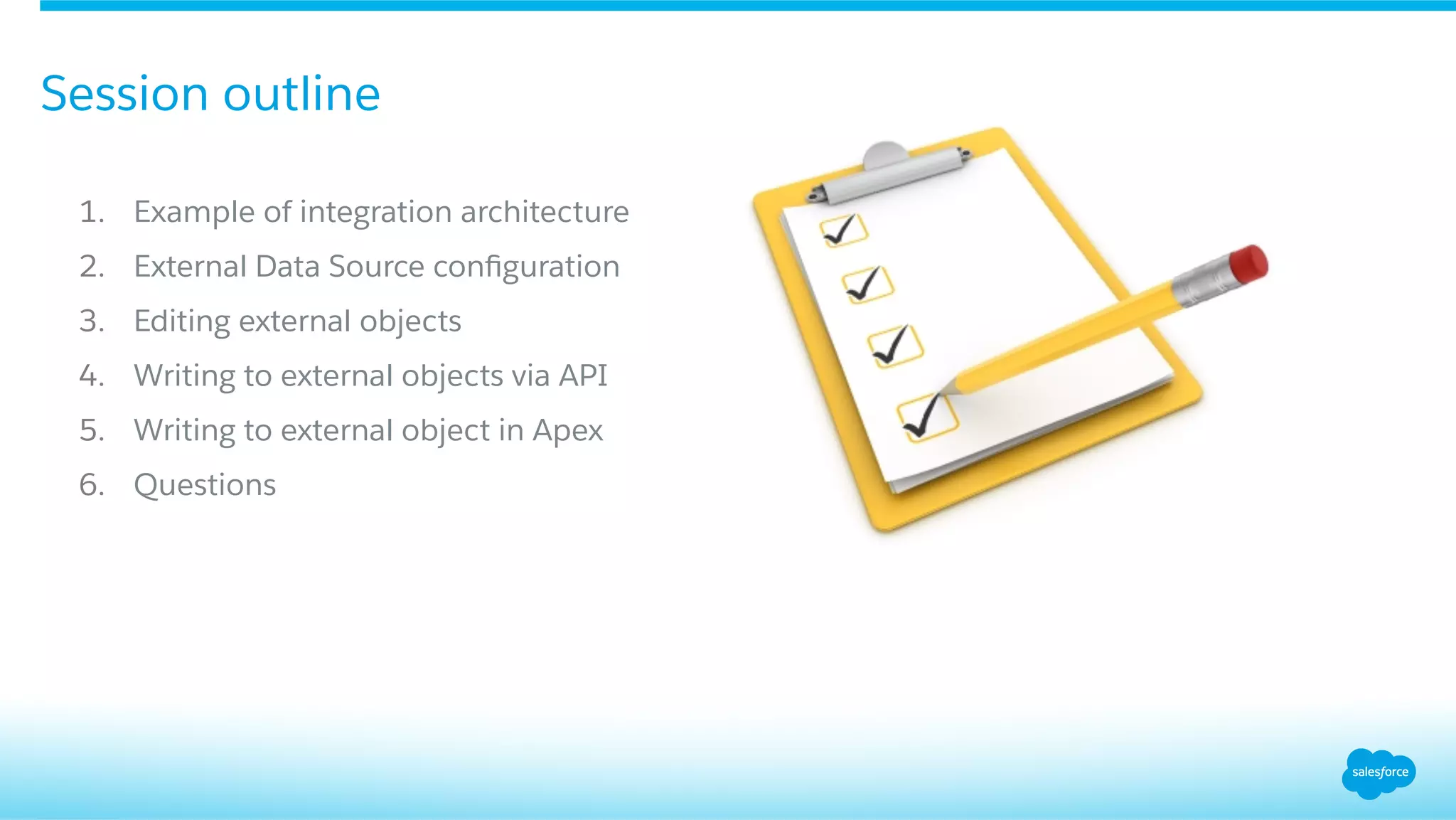 1.  Example of integration architecture
2.  External Data Source conﬁguration
3.  Editing external objects
4.  Writing to external objects via API
5.  Writing to external object in Apex
6.  Questions
Session outline
 