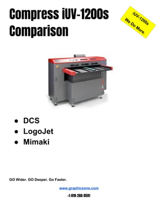  
Compress iUV-1200s  
Comparison   
 
 
● DCS
● LogoJet
● Mimaki
GO Wider. GO Deeper. Go Faster.
www.graphicsone.com  
 
+1-818-260-9591 
 