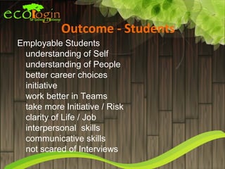 Outcome - Students
Employable Students
 understanding of Self
 understanding of People
 better career choices
 initiative
 work better in Teams
 take more Initiative / Risk
 clarity of Life / Job
 interpersonal skills
 communicative skills
 not scared of Interviews
 