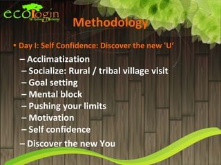 Methodology
• Day I: Self Confidence: Discover the new 'U‘
 – Acclimatization
 – Socialize: Rural / tribal village visit
 – Goal setting
 – Mental block
 – Pushing your limits
 – Motivation
 – Self confidence
 – Discover the new You
 