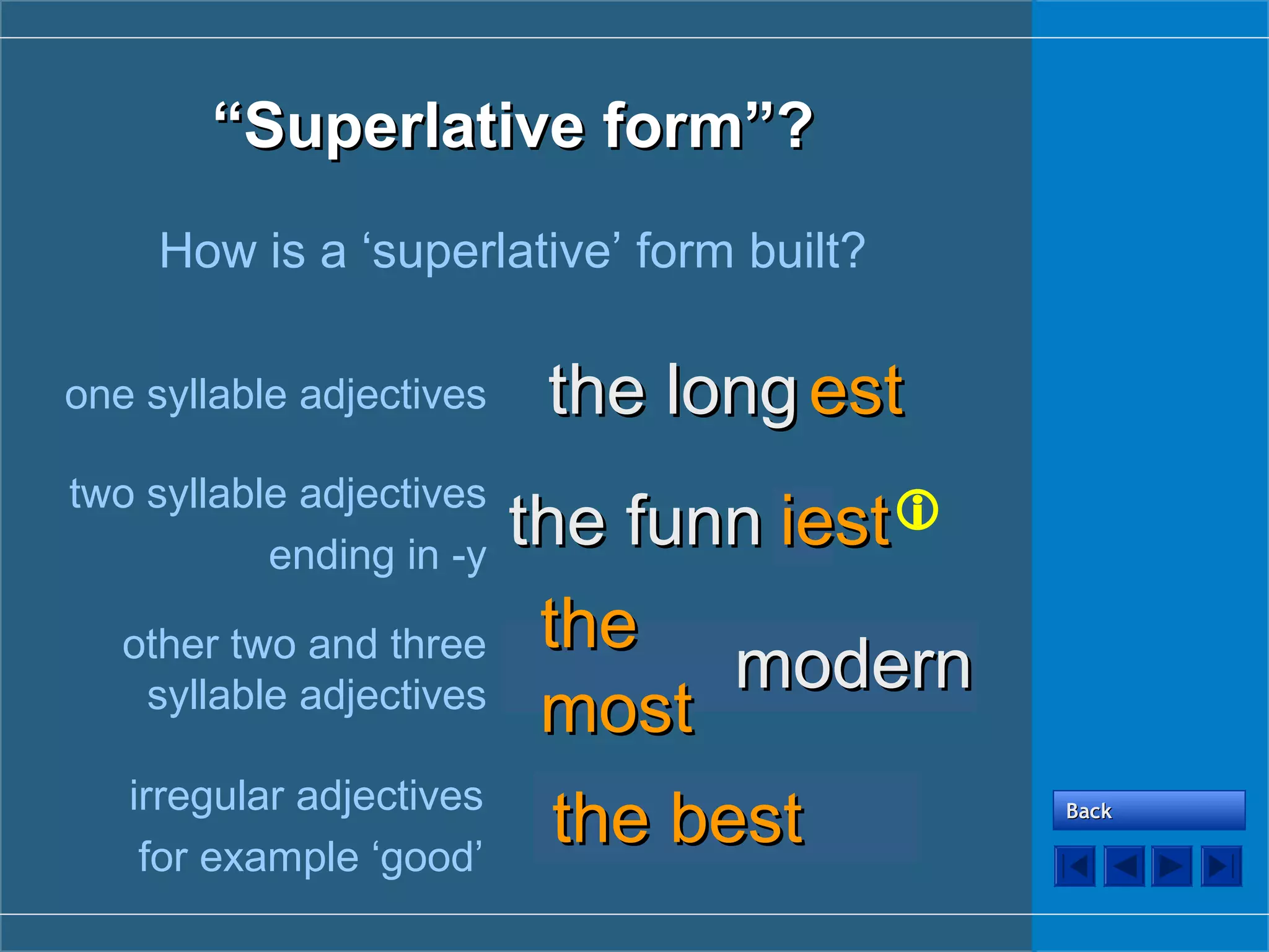 thethe funnfunn yy
““SuperlativeSuperlative form”?form”?
How is a ‘superlative’ form built?
thethe longlong estestone syllable adjectives
two syllable adjectives
ending in -y
other two and three
syllable adjectives
irregular adjectives
for example ‘good’
BackBack
iestiest
modernmodernmodernmodern
thethe
mostmost
goodgoodthethe bestbest
 