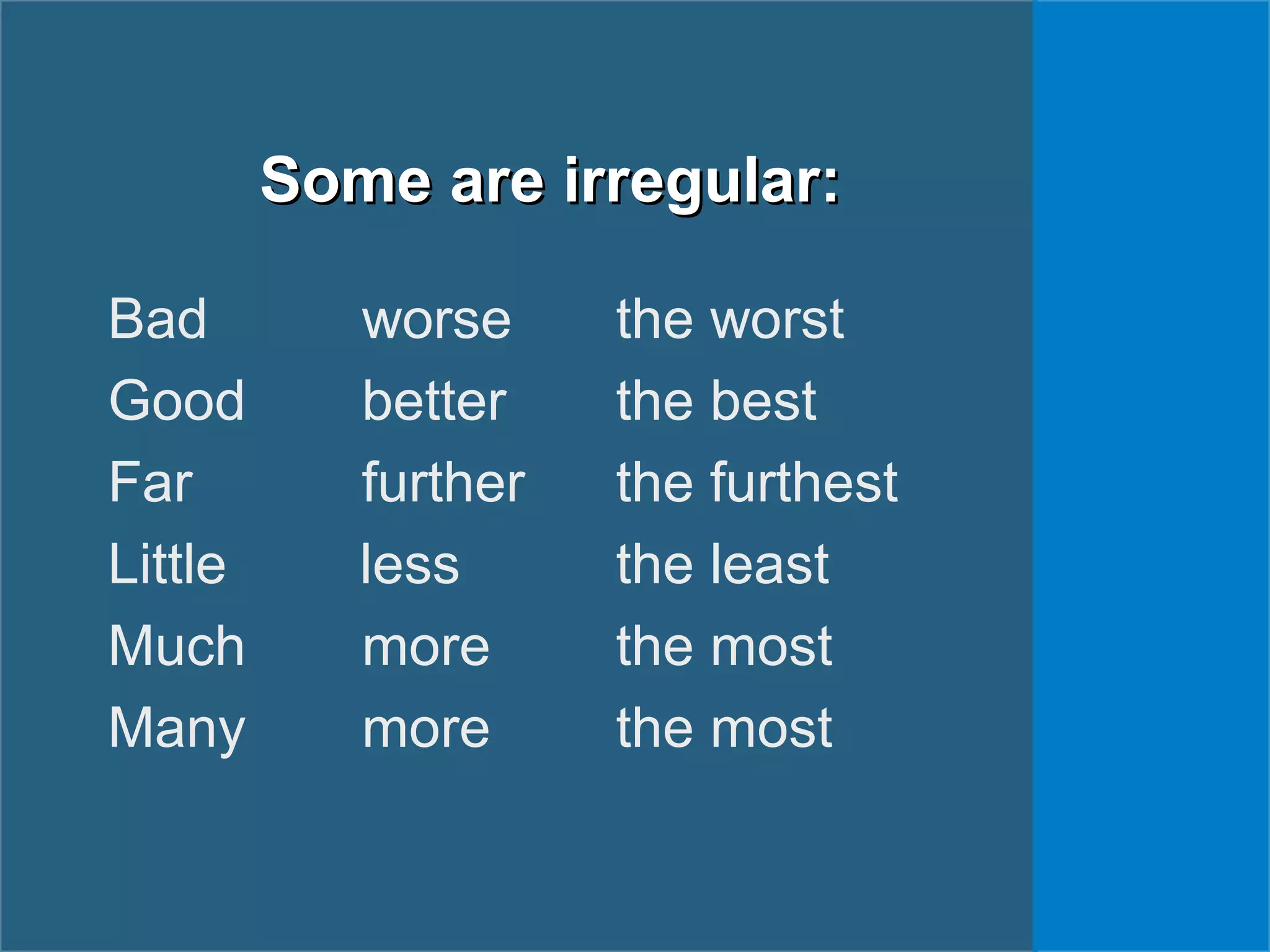 Some are irregular:Some are irregular:
Bad worse the worst
Good better the best
Far further the furthest
Little less the least
Much more the most
Many more the most
 