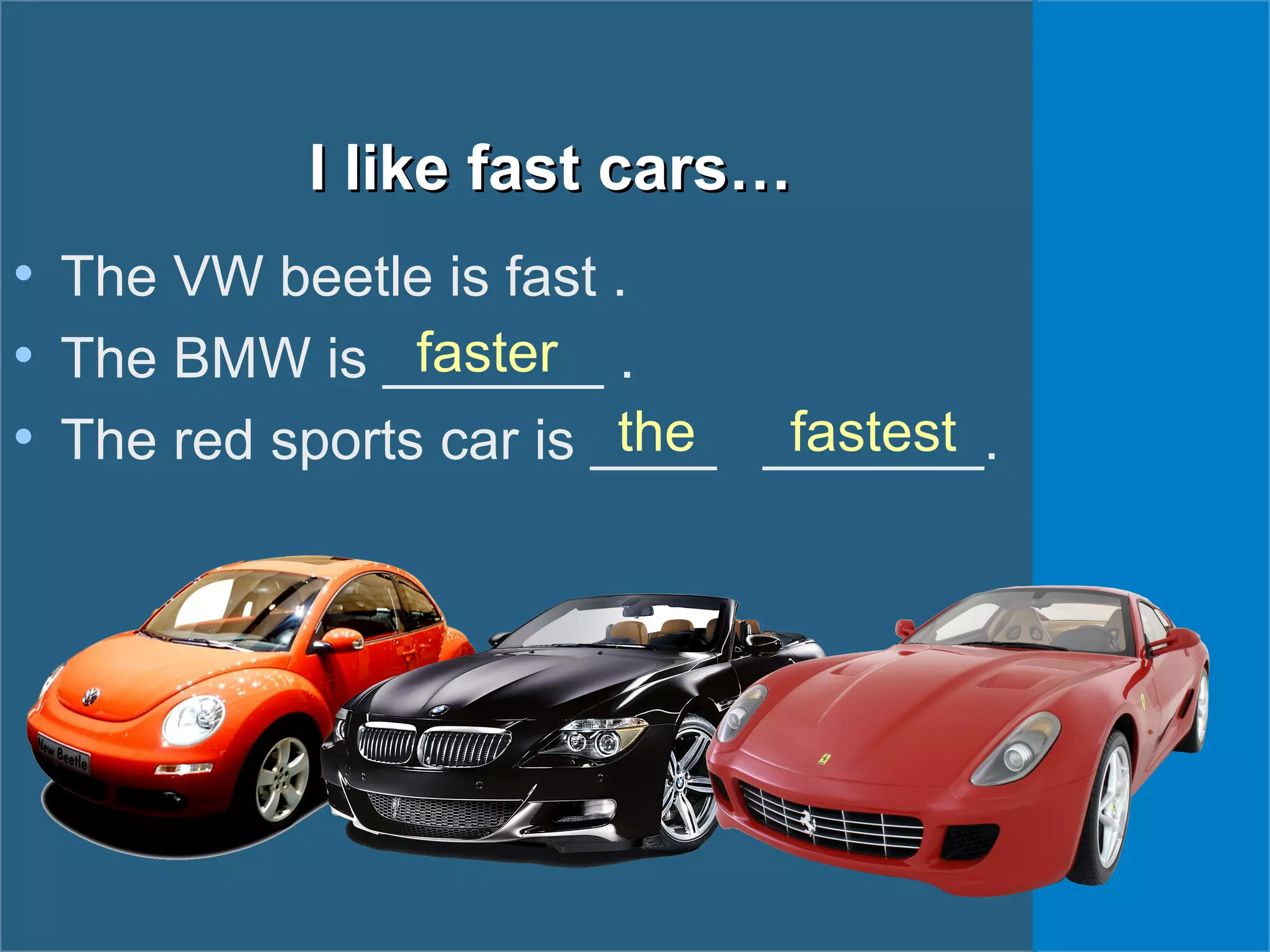 I like fast cars…I like fast cars…
• The VW beetle is fast .
• The BMW is _______ .
• The red sports car is ____ _______.
faster
the fastest
 