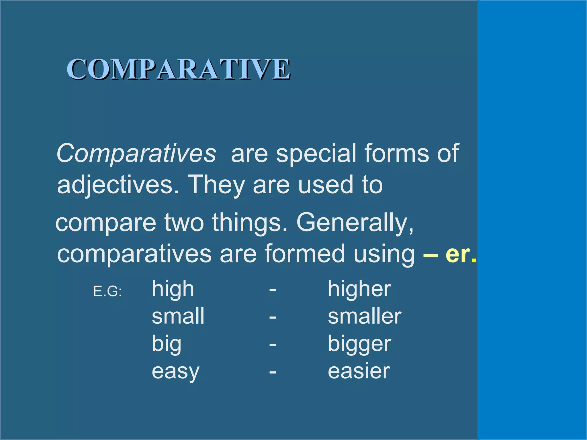 Comparatives are special forms of
adjectives. They are used to
compare two things. Generally,
comparatives are formed using – er.
E.G: high - higher
small - smaller
big - bigger
easy - easier
COMPARATIVECOMPARATIVE
 