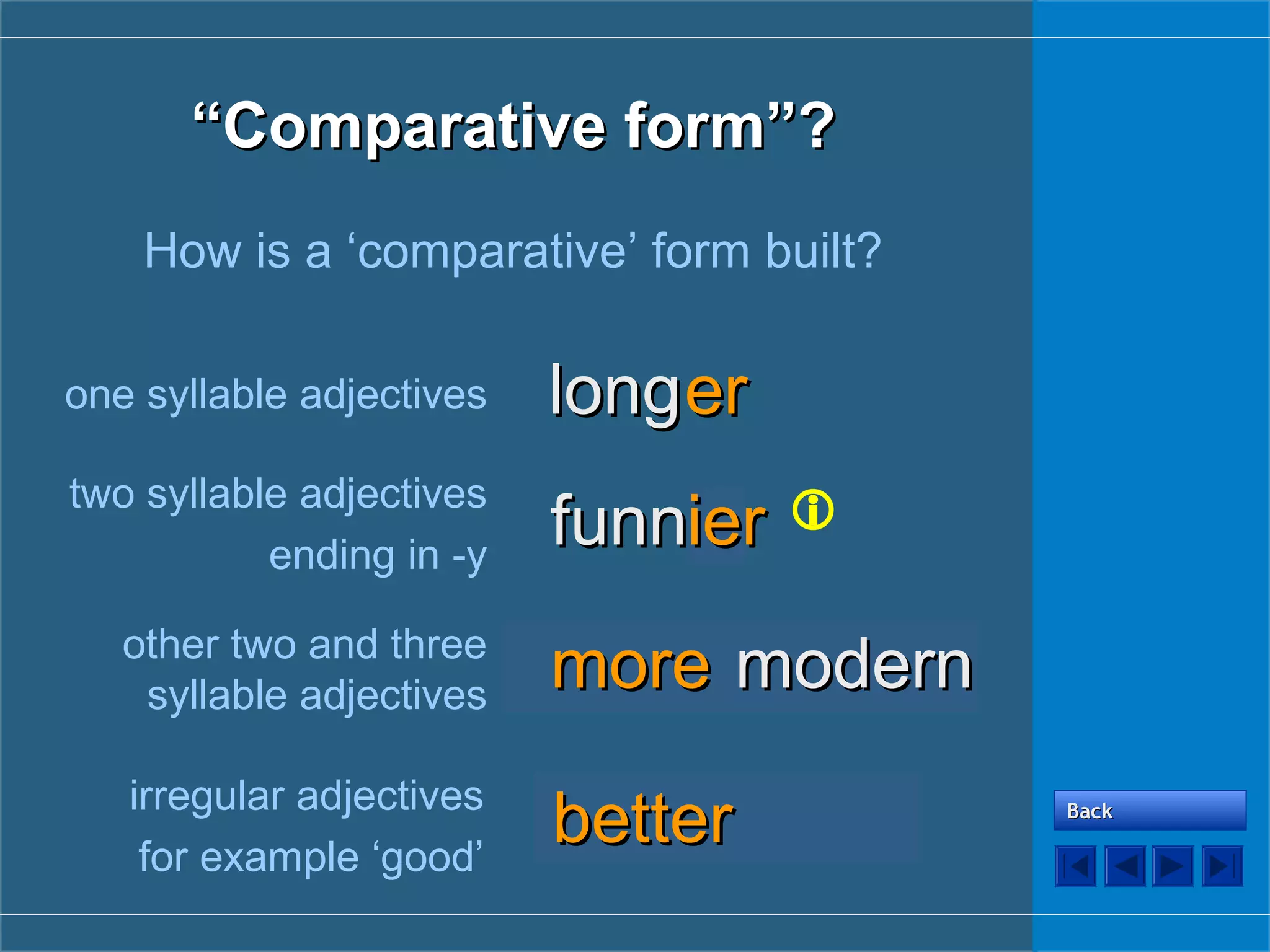 goodgood
modernmodern
““Comparative form”?Comparative form”?
How is a ‘comparative’ form built?
longlongererone syllable adjectives
two syllable adjectives
ending in -y
funnfunn
other two and three
syllable adjectives
irregular adjectives
for example ‘good’

BackBack
yyierier
modernmodernmoremore
betterbetter
 