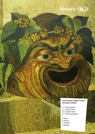 Suam quisque habébat vestem.
Coniúnge vocábula.

1. [   ] túnica brevis
2. [   ] túnica flava
3. [   ] túnica rubra
4. [   ] túnica purpúrea

a. dives
b. servus
c. méretrix
d. pauper
                               9
 