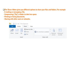 ❑The Share ribbon gives you different options to share your ﬁles and folders.For example
-E-mailing or messaging a ﬁle.
-Compressing (“Zip”) a folder to take less space.
-Printing or faxing documents.
-Sharing with other users or networks.
 