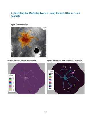 133
5. Illustrating the Modeling Process, using Kumasi, Ghana, as an
Example
Figure 1. Initial landscape.
Figure 2. Influence of roads: next-to-road. Figure 3. Influence of roads (continued): near road.
 