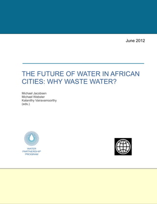 THE FUTURE OF WATER IN AFRICAN
CITIES: WHY WASTE WATER?
Michael Jacobsen
Michael Webster
Kalanithy Vairavamoorthy
(eds.)
June 2012
 