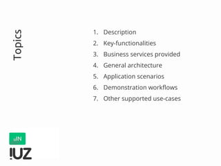 Topics
1. Description
2. Key-functionalities
3. Business services provided
4. General architecture
5. Application scenarios
6. Demonstration workflows
7. Other supported use-cases
 