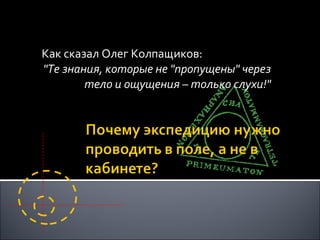 Как сказал Олег Колпащиков: "Те знания, которые не "пропущены" через тело и ощущения – только слухи!" 
