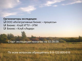 Организаторы экспедиции: ООО «Интегративные бизнес – процессы» Бизнес - Клуб УГТУ – УПИ Бизнес – Клуб «Лидер» Старт экспедиции назначен на 03.09.09. По всем вопросам обращайтесь 8-9-122-800-616 