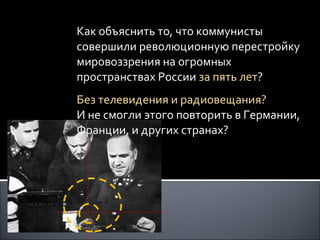 Как объяснить то, что коммунисты совершили революционную перестройку мировоззрения на огромных пространствах России  за пять лет ? Без телевидения и радиовещания?  И не смогли этого повторить в Германии, Франции, и других странах? 