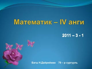 Математик – IV анги 2011 – 3 -1  2011 – 3 -1  Багш Н.Дайриймаа    79 – р сургууль 