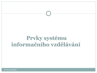 Prvky systému  informačního vzdělávání  © Hana Landová 