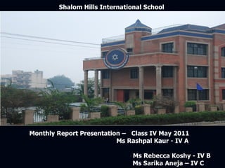 Shalom Hills International School  Monthly Report Presentation –  Class IV May 2011  Ms Rashpal Kaur - IV A  Ms Rebecca Koshy - IV B Ms Sarika Aneja – IV C 