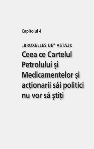 Capitolul 4
„BRUXELLES UE“ ASTĂZI:
Ceea ce Cartelul
Petrolului şi
Medicamentelor şi
acţionarii săi politici
nu vor să ştiţi
 