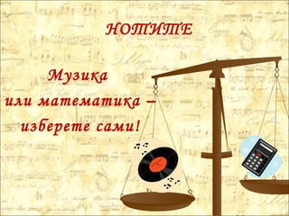 НОТИТЕ
Музика
или математика –
изберете сами!
 