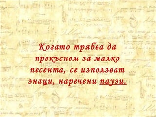 Когато трябва да
прекъснем за малко
песента, се използват
знаци, наречени паузи.
 