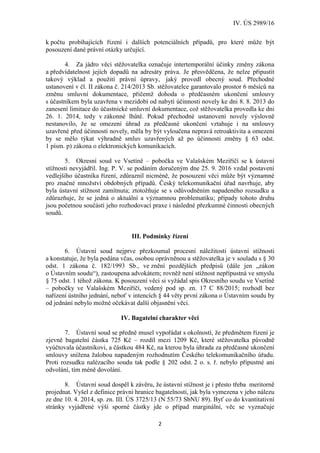 IV. ÚS 2989/16
2
k počtu probíhajících řízení i dalších potenciálních případů, pro které může být
posouzení dané právní otázky určující.
4. Za jádro věci stěžovatelka označuje intertemporální účinky změny zákona
a předvídatelnost jejích dopadů na adresáty práva. Je přesvědčena, že nelze připustit
takový výklad a použití právní úpravy, jaký provedl obecný soud. Přechodné
ustanovení v čl. II zákona č. 214/2013 Sb. stěžovatelce garantovalo prostor 6 měsíců na
změnu smluvní dokumentace, přičemž dohoda o předčasném ukončení smlouvy
s účastníkem byla uzavřena v mezidobí od nabytí účinnosti novely ke dni 8. 8. 2013 do
zanesení limitace do účastnické smluvní dokumentace, což stěžovatelka provedla ke dni
26. 1. 2014, tedy v zákonné lhůtě. Pokud přechodné ustanovení novely výslovně
nestanovilo, že se omezení úhrad za předčasné ukončení vztahuje i na smlouvy
uzavřené před účinností novely, měla by být vyloučena nepravá retroaktivita a omezení
by se mělo týkat výhradně smluv uzavřených až po účinnosti změny § 63 odst.
1 písm. p) zákona o elektronických komunikacích.
5. Okresní soud ve Vsetíně – pobočka ve Valašském Meziříčí se k ústavní
stížnosti nevyjádřil. Ing. P. V. se podáním doručeným dne 25. 9. 2016 vzdal postavení
vedlejšího účastníka řízení, zdůraznil nicméně, že posouzení věci může být významné
pro značné množství obdobných případů. Český telekomunikační úřad navrhuje, aby
byla ústavní stížnost zamítnuta; ztotožňuje se s odůvodněním napadeného rozsudku a
zdůrazňuje, že se jedná o aktuální a významnou problematiku; případy tohoto druhu
jsou početnou součástí jeho rozhodovací praxe i následné přezkumné činnosti obecných
soudů.
III. Podmínky řízení
6. Ústavní soud nejprve přezkoumal procesní náležitosti ústavní stížnosti
a konstatuje, že byla podána včas, osobou oprávněnou a stěžovatelka je v souladu s § 30
odst. 1 zákona č. 182/1993 Sb., ve znění pozdějších předpisů (dále jen „zákon
o Ústavním soudu“), zastoupena advokátem; rovněž není stížnost nepřípustná ve smyslu
§ 75 odst. 1 téhož zákona. K posouzení věci si vyžádal spis Okresního soudu ve Vsetíně
– pobočky ve Valašském Meziříčí, vedený pod sp. zn. 17 C 88/2015; rozhodl bez
nařízení ústního jednání, neboť v intencích § 44 věty první zákona o Ústavním soudu by
od jednání nebylo možné očekávat další objasnění věci.
IV. Bagatelní charakter věci
7. Ústavní soud se předně musel vypořádat s okolností, že předmětem řízení je
zjevně bagatelní částka 725 Kč – rozdíl mezi 1209 Kč, které stěžovatelka původně
vyúčtovala účastníkovi, a částkou 484 Kč, na kterou byla úhrada za předčasné ukončení
smlouvy snížena žalobou napadeným rozhodnutím Českého telekomunikačního úřadu.
Proti rozsudku nalézacího soudu tak podle § 202 odst. 2 o. s. ř. nebylo přípustné ani
odvolání, tím méně dovolání.
8. Ústavní soud dospěl k závěru, že ústavní stížnost je i přesto třeba meritorně
projednat. Vyšel z definice právní hranice bagatelnosti, jak byla vymezena v jeho nálezu
ze dne 10. 4. 2014, sp. zn. III. ÚS 3725/13 (N 55/73 SbNU 89). Byť co do kvantitativní
stránky vyjádřené výší sporné částky jde o případ marginální, věc se vyznačuje
 
