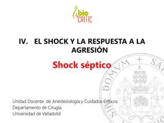 IV. EL SHOCK Y LA RESPUESTA A LA
AGRESIÓN
Shock séptico
Unidad Docente de Anestesiología y Cuidados Críticos
Departamento de Cirugía
Universidad de Valladolid
 