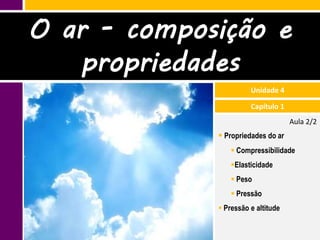 O ar - composição e
   propriedades
                       Unidade 4

                       Capítulo 1
                                    Aula 2/2
              Propriedades do ar
                  Compressibilidade
                 Elasticidade
                  Peso
                  Pressão
              Pressão e altitude
 
