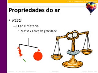 O ar – composição e propriedades




Propriedades do ar
• PESO
      – O ar é matéria.
            • Massa x Força da gravidade




Ciências – 6º ano Ens. Fundamental   3º Bimestre                   Profa. Rebeca Vale
 