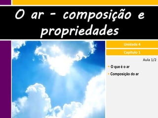 O ar - composição e
   propriedades
                       Unidade 4

                       Capítulo 1
                                    Aula 1/2
              O que é o ar
              Composição do ar
 