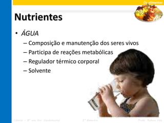 Os alimentos




Nutrientes
 • ÁGUA
       – Composição e manutenção dos seres vivos
       – Participa de reações metabólicas
       – Regulador térmico corporal
       – Solvente




Ciências – 8º ano Ens. Fundamental   2º Bimestre   Profa. Rebeca Vale
 