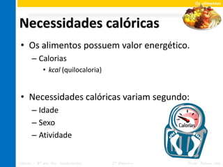 Os alimentos




Necessidades calóricas
 • Os alimentos possuem valor energético.
       – Calorias
             • kcal (quilocaloria)


 • Necessidades calóricas variam segundo:
       – Idade
       – Sexo
       – Atividade


Ciências – 8º ano Ens. Fundamental   2º Bimestre   Profa. Rebeca Vale
 