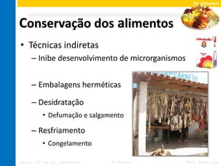 Os alimentos




Conservação dos alimentos
 • Técnicas indiretas
       – Inibe desenvolvimento de microrganismos


       – Embalagens herméticas

       – Desidratação
             • Defumação e salgamento

       – Resfriamento
             • Congelamento

Ciências – 8º ano Ens. Fundamental   2º Bimestre   Profa. Rebeca Vale
 