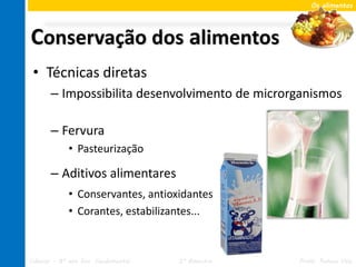 Os alimentos




Conservação dos alimentos
 • Técnicas diretas
       – Impossibilita desenvolvimento de microrganismos

       – Fervura
             • Pasteurização

       – Aditivos alimentares
             • Conservantes, antioxidantes
             • Corantes, estabilizantes...



Ciências – 8º ano Ens. Fundamental   2º Bimestre   Profa. Rebeca Vale
 