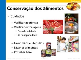 Os alimentos




Conservação dos alimentos
 • Cuidados
       – Verificar aparência
       – Verificar embalagens
             • Data de validade
             • Se há algum dano


       – Lavar mãos e utensílios
       – Lavar os alimentos
       – Cozinhar bem
Ciências – 8º ano Ens. Fundamental   2º Bimestre   Profa. Rebeca Vale
 
