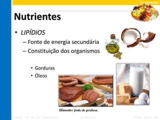 Os alimentos




Nutrientes
 • LIPÍDIOS
       – Fonte de energia secundária
       – Constituição dos organismos

             • Gorduras
             • Óleos




                                     Alimentos fonte de gordura.
Ciências – 8º ano Ens. Fundamental                 2º Bimestre     Profa. Rebeca Vale
 