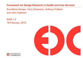 Framework for Design Research in Health and Care Services
Eva-Maria Hempe, Terry Dickerson, Anthony Holland
and John Clarkson

IESS 1.0
18 February, 2010
 