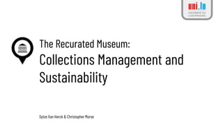 The Recurated Museum:
Collections Management and
Sustainability
Sytze Van Herck & Christopher Morse
 