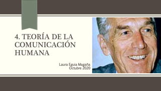4. TEORÍA DE LA
COMUNICACIÓN
HUMANA
Laura Eguia Magaña
Octubre 2020
 