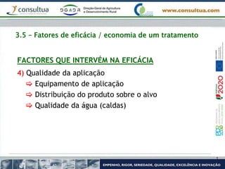 3.5 – Fatores de eficácia / economia de um tratamento
FACTORES QUE INTERVÉM NA EFICÁCIA
4) Qualidade da aplicação
 Equipamento de aplicação
 Distribuição do produto sobre o alvo
 Qualidade da água (caldas)
 