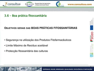 3.6 – Boa prática fitossanitária
OBJETIVOS GERAIS DAS BOAS PRÁTICAS FITOSSANITÁRIAS
• Segurança na utilização dos Produtos Fitofarmacêuticos
• Limite Máximo de Resíduo aceitável
• Protecção fitossanitária das culturas
 