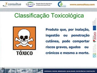 64
Classificação Toxicológica
Produto que, por inalação,
ingestão ou penetração
cutânea, pode comportar
riscos graves, agudos ou
crónicos e mesmo a morte.
 
