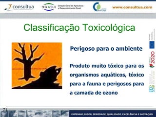 71
Perigoso para o ambiente
Produto muito tóxico para os
organismos aquáticos, tóxico
para a fauna e perigosos para
a camada de ozono
Classificação Toxicológica
 