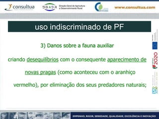 3) Danos sobre a fauna auxiliar
criando desequilíbrios com o consequente aparecimento de
novas pragas (como aconteceu com o aranhiço
vermelho), por eliminação dos seus predadores naturais;
uso indiscriminado de PF
 