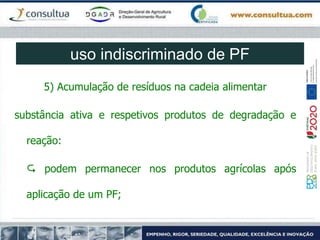 5) Acumulação de resíduos na cadeia alimentar
substância ativa e respetivos produtos de degradação e
reação:
 podem permanecer nos produtos agrícolas após
aplicação de um PF;
uso indiscriminado de PF
 
