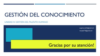 GESTIÓN DEL CONOCIMIENTO
UNIDAD IV: GESTIÓN DELTALENTO HUMANO
eugenia.unefm@gmail.com
maryale778@gmail.com
Gracias por su atención!
 