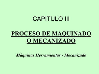 CAPITULO III
PROCESO DE MAQUINADO
O MECANIZADO
Máquinas Herramientas - Mecanizado
 