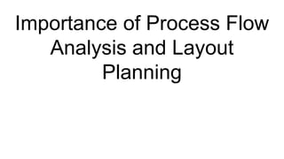 Importance of Process Flow
Analysis and Layout
Planning
 