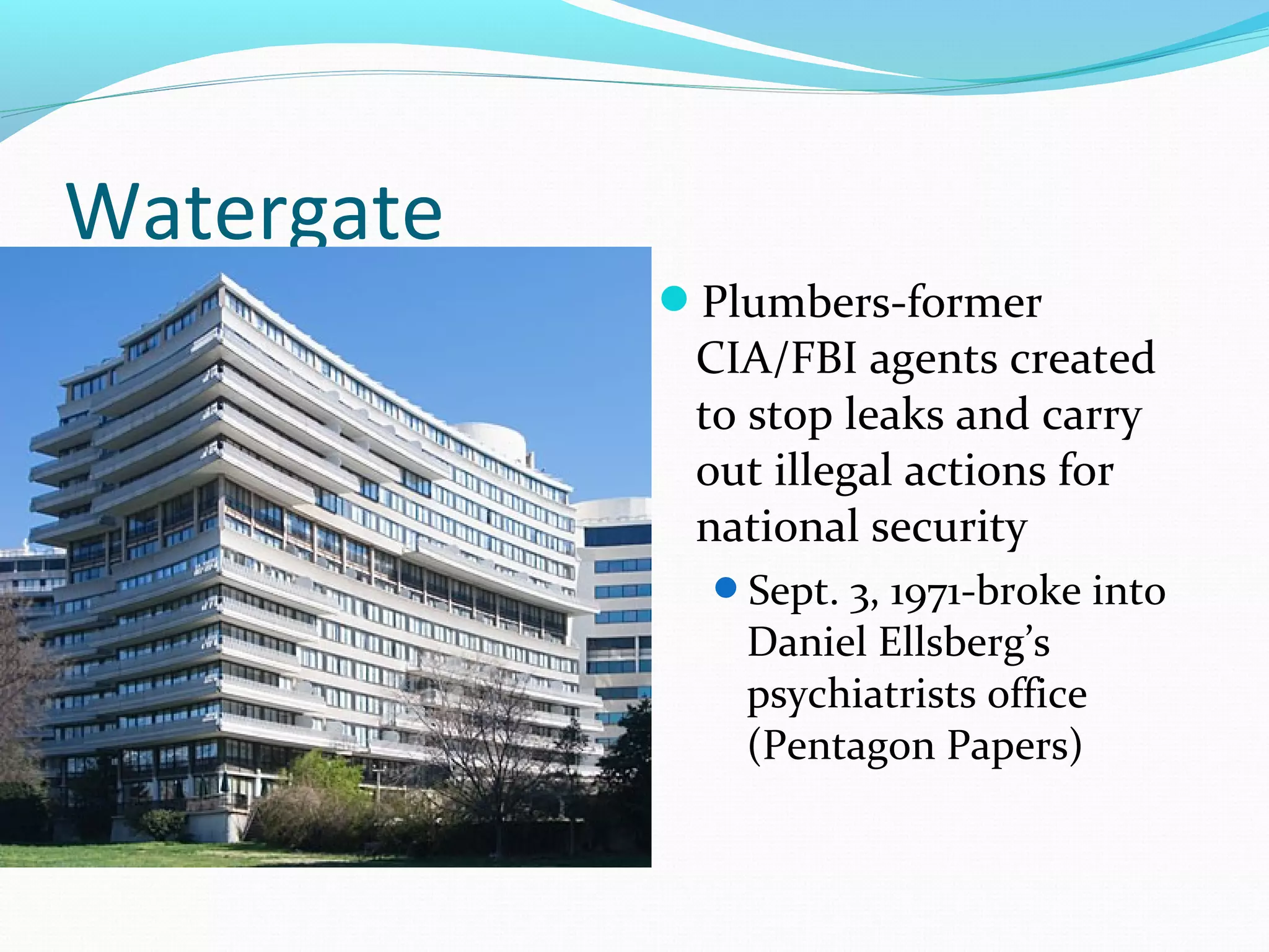 Watergate 
Plumbers-former 
CIA/FBI agents created 
to stop leaks and carry 
out illegal actions for 
national security 
Sept. 3, 1971-broke into 
Daniel Ellsberg’s 
psychiatrists office 
(Pentagon Papers) 
 