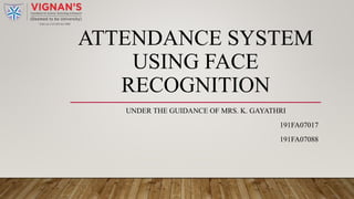 ATTENDANCE SYSTEM
USING FACE
RECOGNITION
UNDER THE GUIDANCE OF MRS. K. GAYATHRI
191FA07017
191FA07088
 