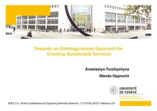 Towards an Ontology-based Approach for
                          Creating Sustainable Services


                                                                Anastasiya Yurchyshyna
                                                                            Wanda Opprecht




IESS 1.0: 1st Intl Conference on Exploring Services Science / 17-19 Feb 2010 / Geneva, CH
 